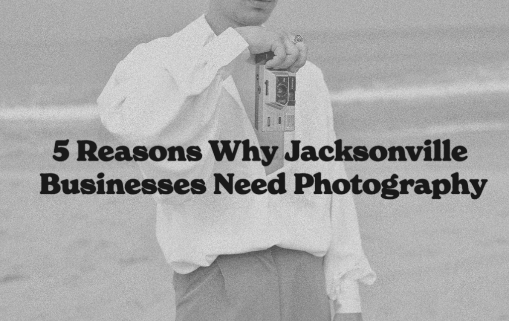 5 Reasons Why Jacksonville Businesses Need Photography Man stands on beach with film camera. Text on image: 5 Reasons Why Jacksonville Businesses Need Photography